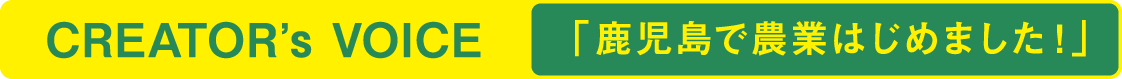 CREATORʼs VOICE 「鹿児島で農業はじめました！」