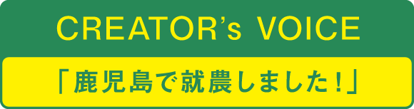 CREATORʼs VOICE「鹿児島で就農しました！」