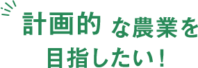 計画的な農業を目指したい！